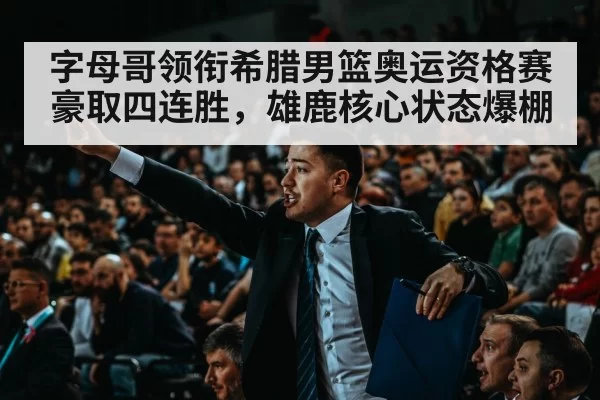 字母哥领衔希腊男篮奥运资格赛豪取四连胜，雄鹿核心状态爆棚