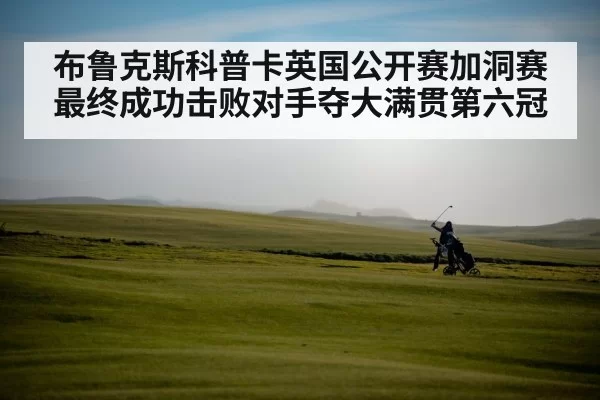 布鲁克斯科普卡英国公开赛加洞赛最终成功击败对手夺大满贯第六冠