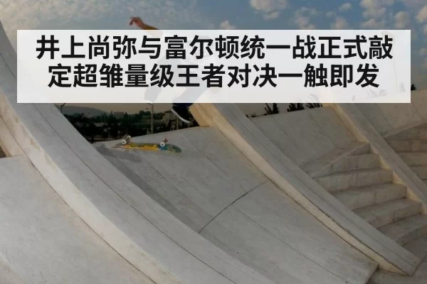 井上尚弥与富尔顿统一战正式敲定超雏量级王者对决一触即发