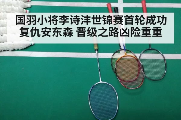 国羽小将李诗沣世锦赛首轮成功复仇安东森 晋级之路凶险重重