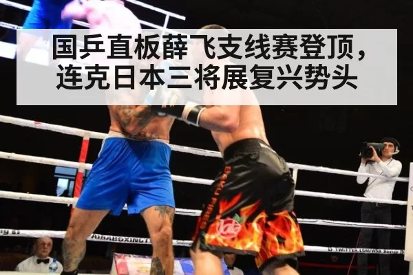 国乒直板薛飞支线赛登顶，连克日本三将展复兴势头