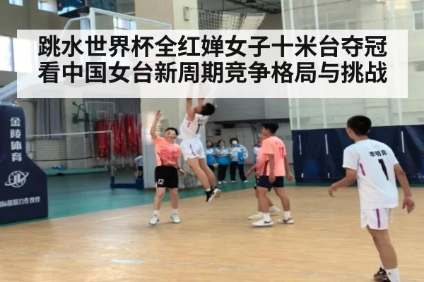 跳水世界杯全红婵女子十米台夺冠看中国女台新周期竞争格局与挑战