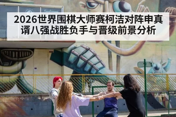 2026世界围棋大师赛柯洁对阵申真谞八强战胜负手与晋级前景分析