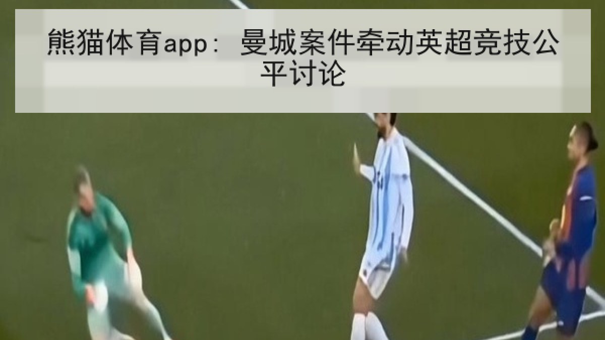 熊猫体育app: 曼城案件牵动英超竞技公平讨论 熊猫体育app: 曼城案件牵动英超竞技公平讨论